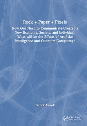 Rock • Paper • Pixels: How Our Need to Communicate Created a New Economy, Society, and Individual: What will be the Effects of Artificial Intelligence and Quantum Computing? de Patrick Aievoli