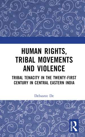 Human Rights, Tribal Movements and Violence: Tribal Tenacity in the Twenty-first Century in Central Eastern India de Debasree De