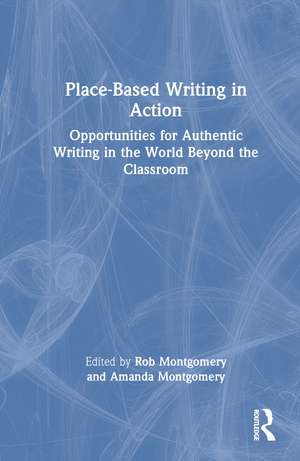 Place-Based Writing in Action: Opportunities for Authentic Writing in the World Beyond the Classroom de Rob Montgomery