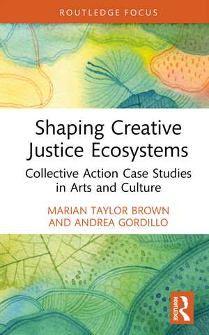 Shaping Creative Justice Ecosystems: Collective Action Case Studies in Arts and Culture de Marian Taylor Brown
