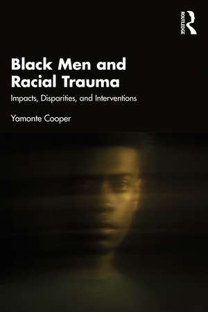 Black Men and Racial Trauma: Impacts, Disparities, and Interventions de Yamonte Cooper