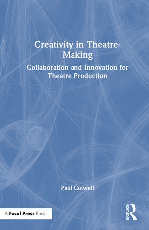 Creativity in Theatre-Making: Collaboration and Innovation for Theatre Production de Paul Colwell