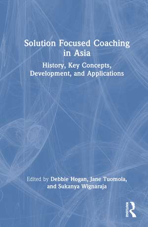 Solution Focused Coaching in Asia: History, Key Concepts, Development, and Applications de Debbie Hogan