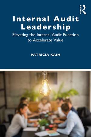 Internal Audit Leadership: Elevating the Internal Audit Function to Accelerate Value de Patricia Kaim