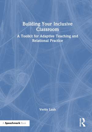 Building Your Inclusive Classroom: A Toolkit for Adaptive Teaching and Relational Practice de Verity Lush
