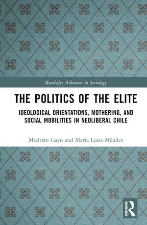 The Politics of the Elite: Ideological Orientations, Mothering, and Social Mobilities in Neoliberal Chile de Modesto Gayo