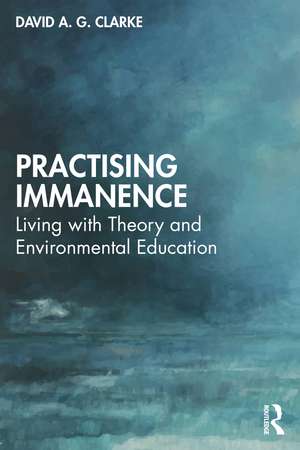 Practising Immanence: Living with Theory and Environmental Education de David A. G. Clarke