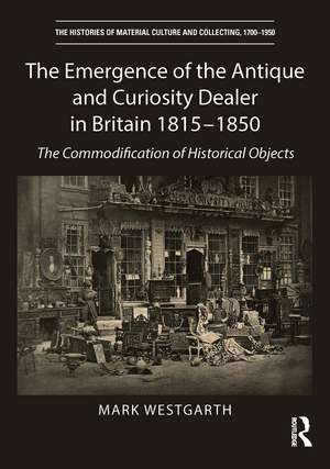 The Emergence of the Antique and Curiosity Dealer in Britain 1815-1850: The Commodification of Historical Objects de Mark Westgarth