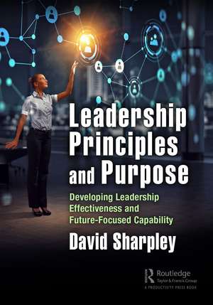 Leadership Principles and Purpose: Developing Leadership Effectiveness and Future-Focused Capability de David Sharpley