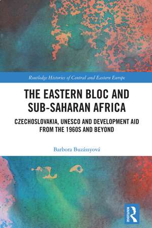 The Eastern Bloc and Sub-Saharan Africa: Czechoslovakia, UNESCO and Development Aid from the 1960s and Beyond de Barbora Buzássyová