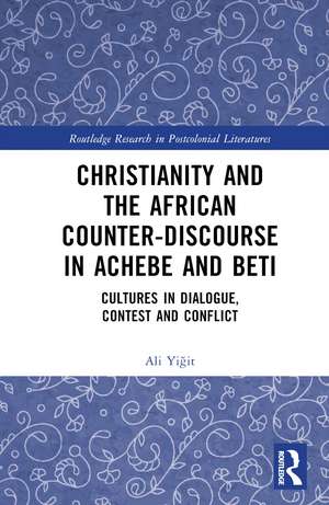 Christianity and the African Counter-Discourse in Achebe and Beti: Cultures in Dialogue, Contest and Conflict de Ali Yiğit