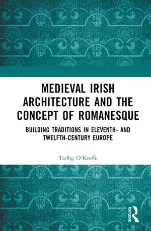 Medieval Irish Architecture and the Concept of Romanesque: Building Traditions in Eleventh- and Twelfth-Century Europe de Tadhg O’Keeffe