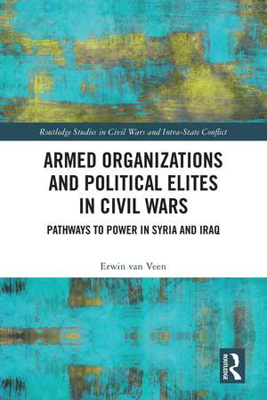 Armed Organizations and Political Elites in Civil Wars: Pathways to Power in Syria and Iraq de Erwin van Veen