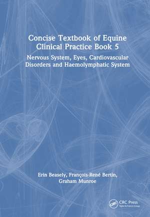 Concise Textbook of Equine Clinical Practice Book 5: Nervous System, Eyes, Cardiovascular Disorders and Haemolymphatic System de Erin Beasley