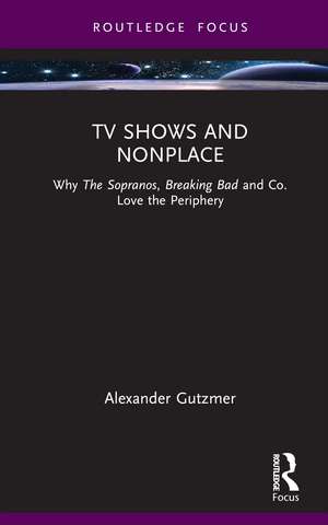 TV Shows and Nonplace: Why The Sopranos, Breaking Bad and Co. Love the Periphery de Alexander Gutzmer