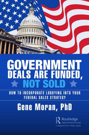 Government Deals are Funded, Not Sold: How to Incorporate Lobbying into Your Federal Sales Strategy de Gene Moran