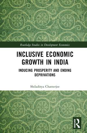 Inclusive Economic Growth in India: Inducing Prosperity and Ending Deprivations de Shiladitya Chatterjee