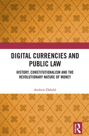 Digital Currencies and Public Law: History, Constitutionalism and the Revolutionary Nature of Money de Andrew Dahdal