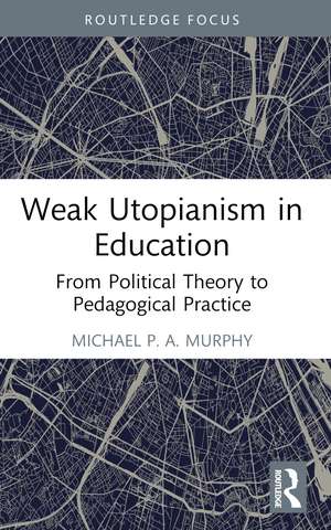Weak Utopianism in Education: From Political Theory to Pedagogical Practice de Michael P. A. Murphy