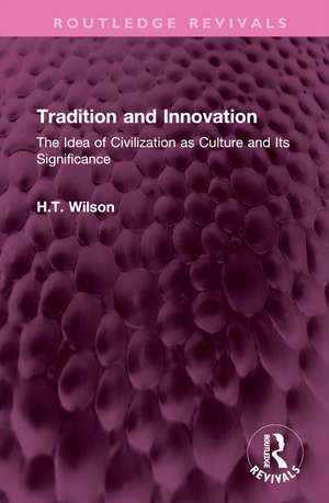 Tradition and Innovation: The Idea of Civilization as Culture and Its Significance de H.T. Wilson