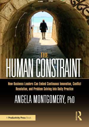 The Human Constraint: How Business Leaders Can Embed Continuous Innovation, Conflict Resolution, and Problem Solving Into Daily Practice de Angela Montgomery