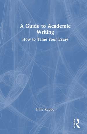 A Guide to Academic Writing: How to Tame Your Essay de Irina Ruppo