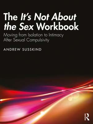 The It’s Not About the Sex Workbook: Moving from Isolation to Intimacy After Sexual Compulsivity de Andrew Susskind