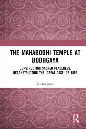 The Mahabodhi Temple at Bodhgaya: Constructing Sacred Placeness, Deconstructing the ‘Great Case’ of 1895 de Nikhil Joshi