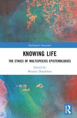 Knowing Life: The Ethics of Multispecies Epistemologies de Brianne Donaldson