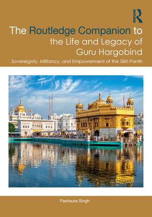 The Routledge Companion to the Life and Legacy of Guru Hargobind: Sovereignty, Militancy, and Empowerment of the Sikh Panth de Pashaura Singh