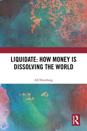 Liquidate: How Money is Dissolving the World de Alf Hornborg