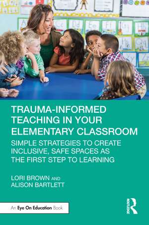 Trauma-Informed Teaching in Your Elementary Classroom: Simple Strategies to Create Inclusive, Safe Spaces as the First Step to Learning de Lori Brown