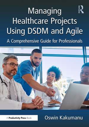 Managing Healthcare Projects Using DSDM and Agile Project Management: A Comprehensive Guide for Professionals de Oswin Kakumanu