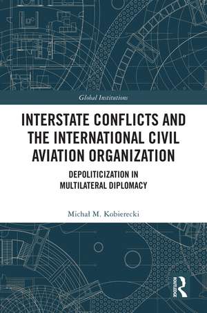 Interstate Conflicts and the International Civil Aviation Organization: Depoliticization in Multilateral Diplomacy de Michał M. Kobierecki