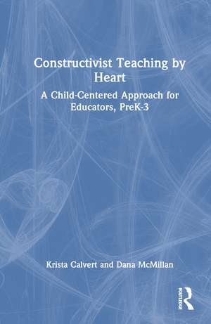 Constructivist Teaching by Heart: A Child-Centered Approach for Educators, PreK-3 de Krista Calvert