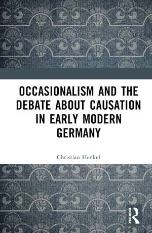 Occasionalism and the Debate about Causation in Early Modern Germany de Christian Henkel