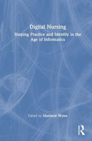 Digital Nursing: Shaping Practice and Identity in the Age of Informatics de Matthew Wynn
