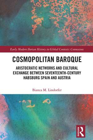 Cosmopolitan Baroque: Aristocratic Networks and Cultural Exchange Between Seventeenth-Century Habsburg Spain and Austria de Bianca M. Lindorfer