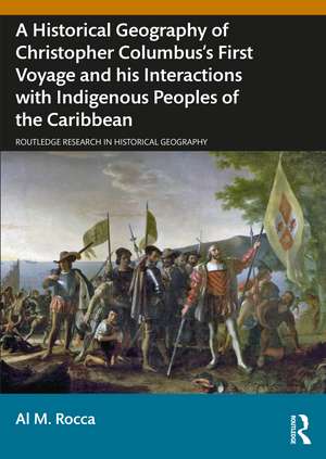 A Historical Geography of Christopher Columbus’s First Voyage and his Interactions with Indigenous Peoples of the Caribbean de Al M. Rocca