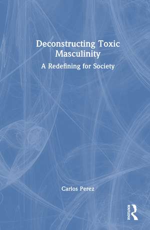 Deconstructing Toxic Masculinity: A Redefining for Society de Carlos Perez