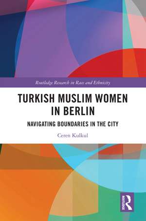 Turkish Muslim Women in Berlin: Navigating Boundaries in the City de Ceren Kulkul