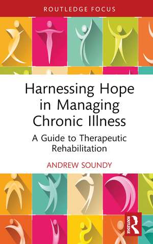 Harnessing Hope in Managing Chronic Illness: A Guide to Therapeutic Rehabilitation de Andrew Soundy