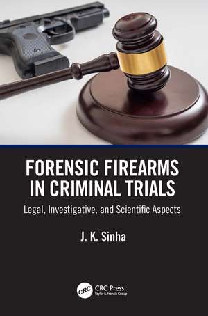 Forensic Firearms in Criminal Trials: Legal, Investigative, and Scientific Aspects de J. K. Sinha