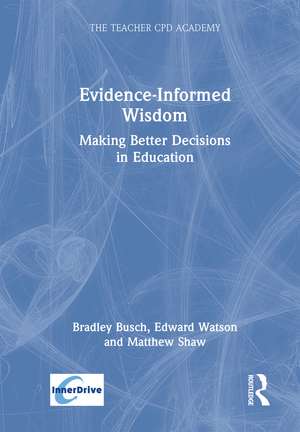 Evidence-Informed Wisdom: Making Better Decisions in Education de Bradley Busch