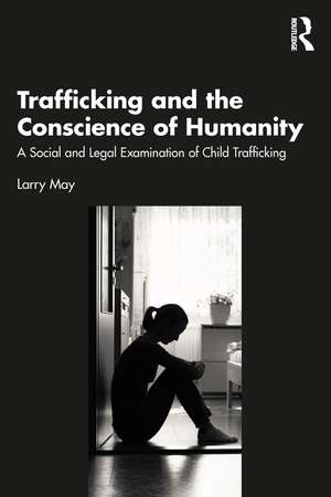 Trafficking and the Conscience of Humanity: A Social and Legal Examination of Child Trafficking de Larry May