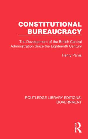Constitutional Bureaucracy: The Development of the British Central Administration Since the Eighteenth Century de Henry Parris