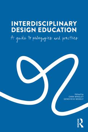 Interdisciplinary Design Education: A Guide to Pedagogies and Practices de Cara Wrigley