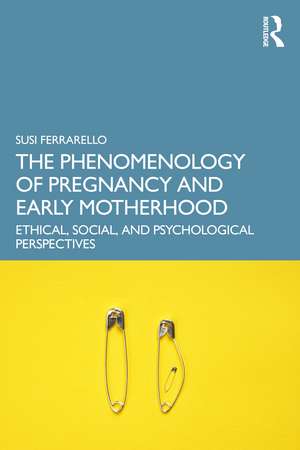 The Phenomenology of Pregnancy and Early Motherhood: Ethical, Social, and Psychological Perspectives de Susi Ferrarello