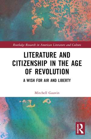 Literature and Citizenship in the Age of Revolution: A Wish for Air and Liberty de Mitchell Gauvin