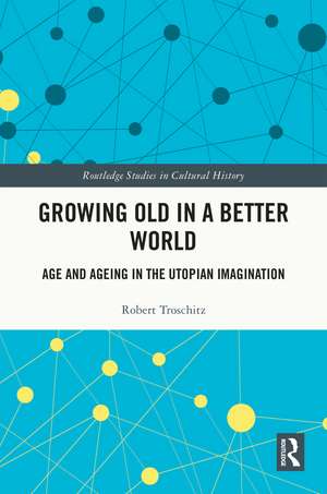 Growing Old in a Better World: Age and Ageing in the Utopian Imagination de Robert Troschitz